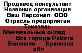 Продавец-консультант › Название организации ­ Ваш Персонал, ООО › Отрасль предприятия ­ Текстиль › Минимальный оклад ­ 38 000 - Все города Работа » Вакансии   . Брянская обл.